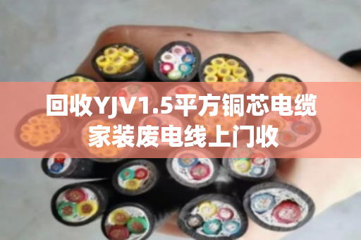 回收YJV1.5平方铜芯电缆 家装废电线上门收 回收YJV1.5平方铜芯电缆 家装废电线上门收
