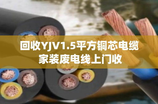 回收YJV1.5平方铜芯电缆 家装废电线上门收 回收YJV1.5平方铜芯电缆 家装废电线上门收
