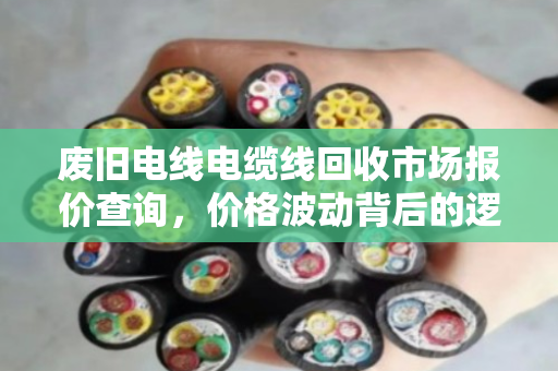 废旧电线电缆线回收市场报价查询，价格波动背后的逻辑与价值新机遇