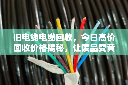 旧电线电缆回收,今日高价回收价格揭秘,让废品变黄金 旧电线电缆回收,今日高价回收价格揭秘,让废品变黄金