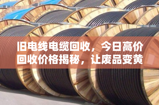 旧电线电缆回收,今日高价回收价格揭秘,让废品变黄金 旧电线电缆回收,今日高价回收价格揭秘,让废品变黄金