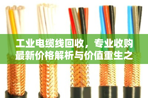 工业电缆线回收,专业收购最新价格解析与价值重生之路 工业电缆线回收,专业收购最新价格解析与价值重生之路