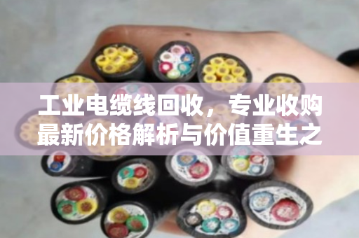 工业电缆线回收,专业收购最新价格解析与价值重生之路 工业电缆线回收,专业收购最新价格解析与价值重生之路