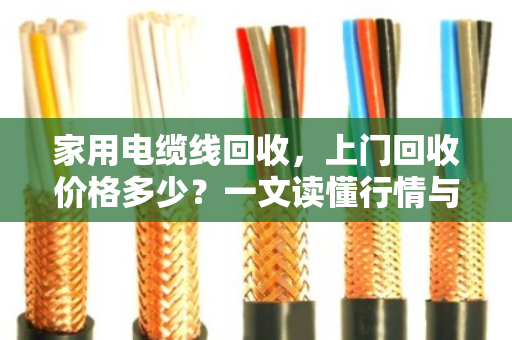 家用电缆线回收，上门回收价格多少？一文读懂行情与价值