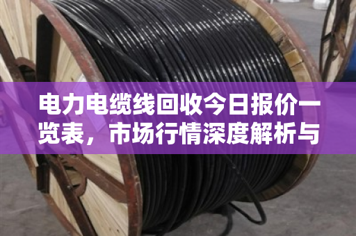 电力电缆线回收今日报价一览表，市场行情深度解析与行业趋势洞察