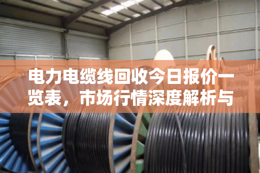 电力电缆线回收今日报价一览表，市场行情深度解析与行业趋势洞察