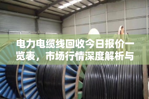 电力电缆线回收今日报价一览表，市场行情深度解析与行业趋势洞察