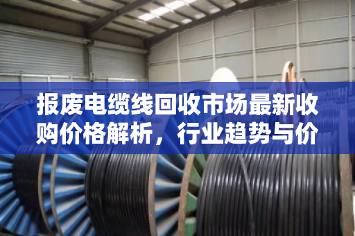 报废电缆线回收市场最新收购价格解析,行业趋势与价值挖掘指南 报废电缆线回收市场最新收购价格解析,行业趋势与价值挖掘指南