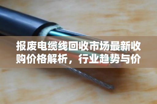 报废电缆线回收市场最新收购价格解析,行业趋势与价值挖掘指南 报废电缆线回收市场最新收购价格解析,行业趋势与价值挖掘指南
