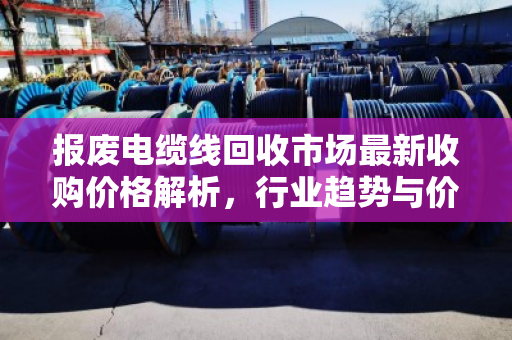 报废电缆线回收市场最新收购价格解析，行业趋势与价值挖掘指南