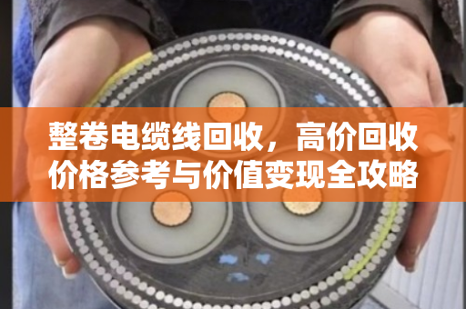 整卷电缆线回收,高价回收价格参考与价值变现全攻略 整卷电缆线回收,高价回收价格参考与价值变现全攻略