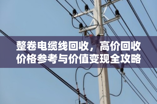 整卷电缆线回收，高价回收价格参考与价值变现全攻略
