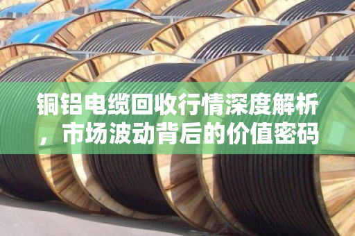 铜铝电缆回收行情深度解析,市场波动背后的价值密码 铜铝电缆回收行情深度解析,市场波动背后的价值密码