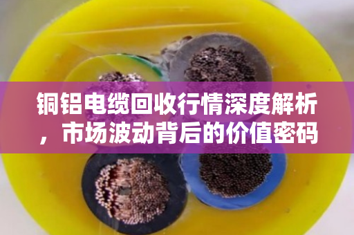 铜铝电缆回收行情深度解析,市场波动背后的价值密码 铜铝电缆回收行情深度解析,市场波动背后的价值密码