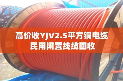 高价收YJV2.5平方铜电缆 民用闲置线缆回收