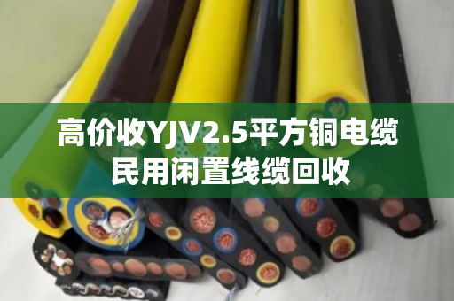 高价收YJV2.5平方铜电缆 民用闲置线缆回收