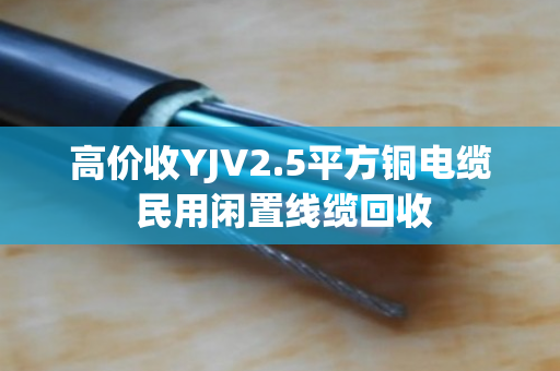 高价收YJV2.5平方铜电缆 民用闲置线缆回收