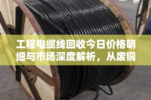 工程电缆线回收今日价格明细与市场深度解析,从废铜到再生资源的财富密码 工程电缆线回收今日价格明细与市场深度解析,从废铜到再生资源的财富密码