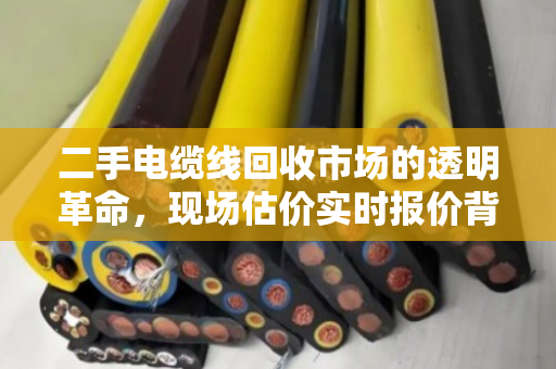 二手电缆线回收市场的透明革命,现场估价实时报价背后的价值密码 二手电缆线回收市场的透明革命,现场估价实时报价背后的价值密码