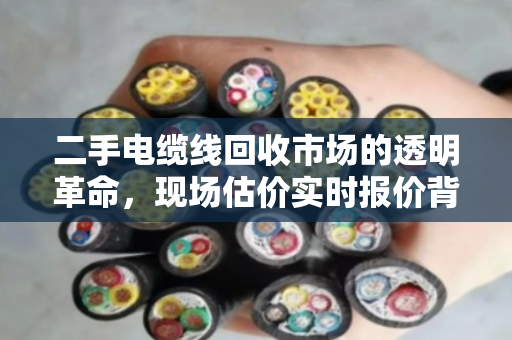 二手电缆线回收市场的透明革命，现场估价实时报价背后的价值密码