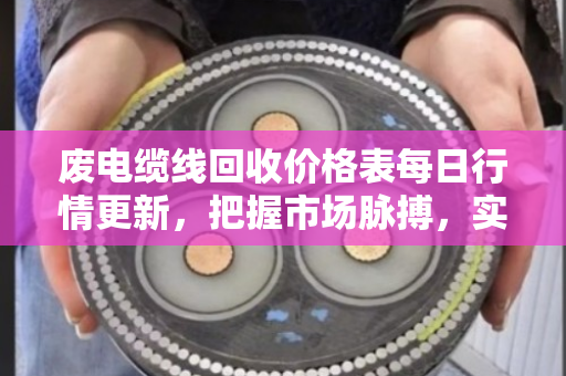 废电缆线回收价格表每日行情更新,把握市场脉搏,实现资源价值最大化 废电缆线回收价格表每日行情更新,把握市场脉搏,实现资源价值最大化