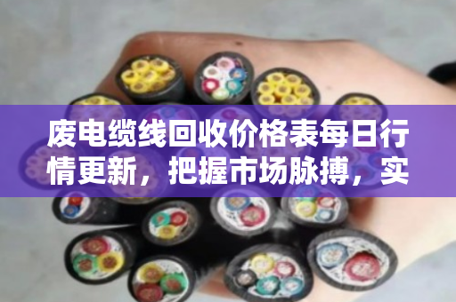 废电缆线回收价格表每日行情更新,把握市场脉搏,实现资源价值最大化 废电缆线回收价格表每日行情更新,把握市场脉搏,实现资源价值最大化