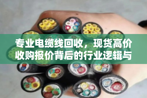 专业电缆线回收,现货高价收购报价背后的行业逻辑与价值重塑 专业电缆线回收,现货高价收购报价背后的行业逻辑与价值重塑