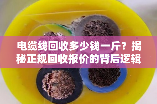 电缆线回收多少钱一斤?揭秘正规回收报价的背后逻辑与行情分析 电缆线回收多少钱一斤?揭秘正规回收报价的背后逻辑与行情分析