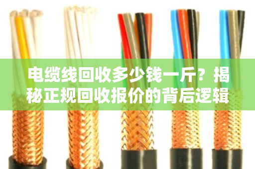 电缆线回收多少钱一斤?揭秘正规回收报价的背后逻辑与行情分析 电缆线回收多少钱一斤?揭秘正规回收报价的背后逻辑与行情分析