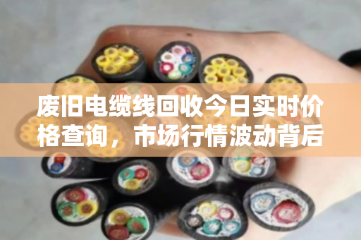 废旧电缆线回收今日实时价格查询，市场行情波动背后的经济逻辑与环保价值