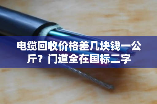 电缆回收价格差几块钱一公斤？门道全在国标二字