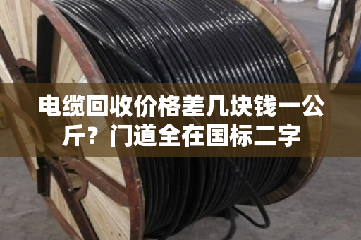 电缆回收价格差几块钱一公斤？门道全在国标二字