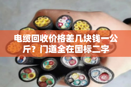 电缆回收价格差几块钱一公斤？门道全在国标二字