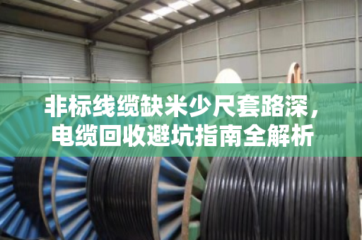 非标线缆缺米少尺套路深,电缆回收避坑指南全解析 非标线缆缺米少尺套路深,电缆回收避坑指南全解析
