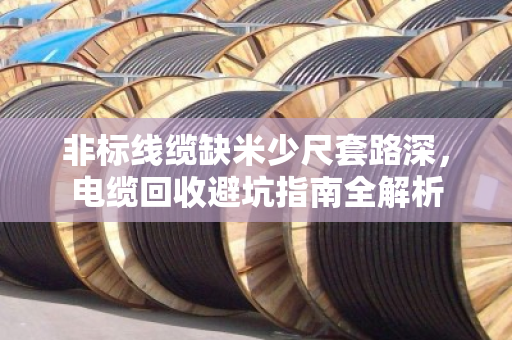非标线缆缺米少尺套路深，电缆回收避坑指南全解析