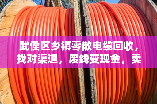 武侯区乡镇零散电缆回收，找对渠道，废线变现金，卖高价不吃亏
