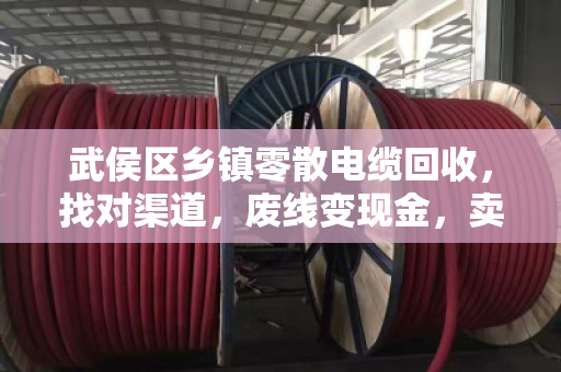 武侯区乡镇零散电缆回收，找对渠道，废线变现金，卖高价不吃亏