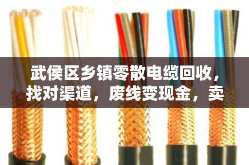 武侯区乡镇零散电缆回收，找对渠道，废线变现金，卖高价不吃亏