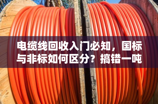 电缆线回收入门必知,国标与非标如何区分?搞错一吨亏几千! 电缆线回收入门必知,国标与非标如何区分?搞错一吨亏几千!