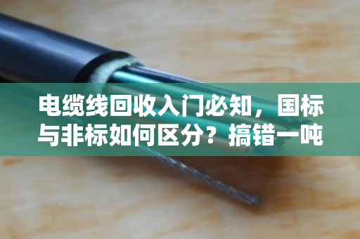 电缆线回收入门必知，国标与非标如何区分？搞错一吨亏几千！