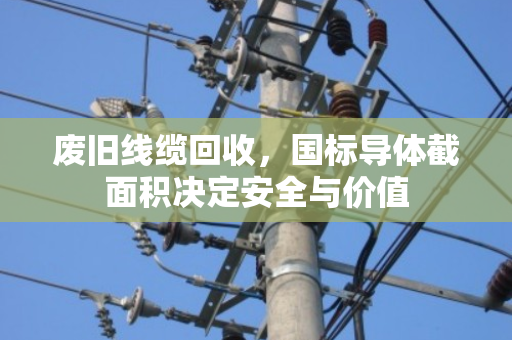 废旧线缆回收，国标导体截面积决定安全与价值