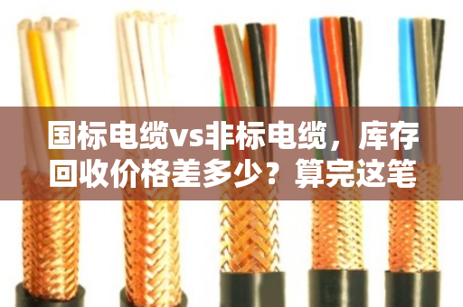 国标电缆vs非标电缆，库存回收价格差多少？算完这笔账你就懂了