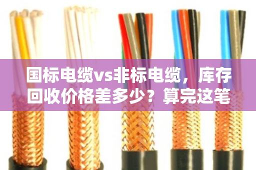 国标电缆vs非标电缆，库存回收价格差多少？算完这笔账你就懂了
