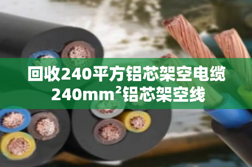 回收240平方铝芯架空电缆 240mm²铝芯架空线