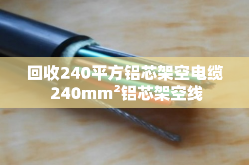 回收240平方铝芯架空电缆 240mm²铝芯架空线