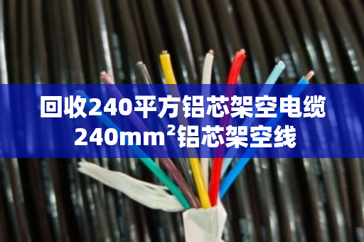 回收240平方铝芯架空电缆 240mm²铝芯架空线