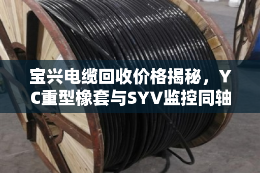 宝兴电缆回收价格揭秘，YC重型橡套与SYV监控同轴电缆当天报价及客户真实反馈