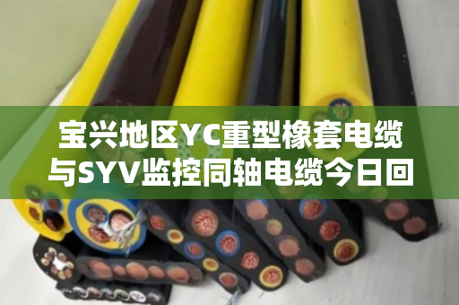 宝兴地区YC重型橡套电缆与SYV监控同轴电缆今日回收报价及避坑指南 宝兴地区YC重型橡套电缆与SYV监控同轴电缆今日回收报价及避坑指南