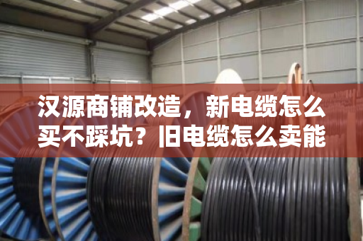 汉源商铺改造,新电缆怎么买不踩坑?旧电缆怎么卖能多回本? 汉源商铺改造,新电缆怎么买不踩坑?旧电缆怎么卖能多回本?