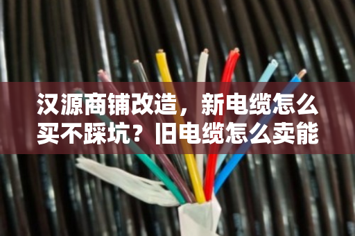 汉源商铺改造,新电缆怎么买不踩坑?旧电缆怎么卖能多回本? 汉源商铺改造,新电缆怎么买不踩坑?旧电缆怎么卖能多回本?